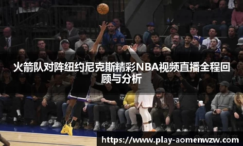火箭队对阵纽约尼克斯精彩NBA视频直播全程回顾与分析