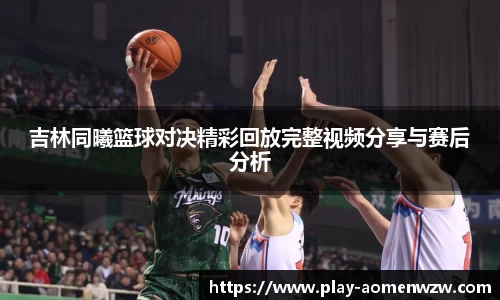 吉林同曦篮球对决精彩回放完整视频分享与赛后分析