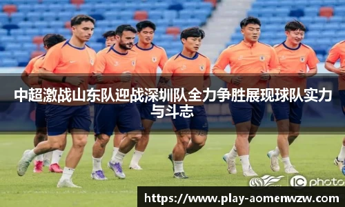 中超激战山东队迎战深圳队全力争胜展现球队实力与斗志