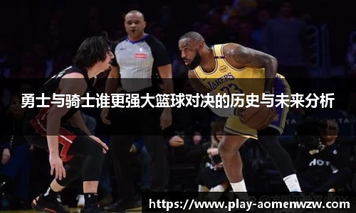 勇士与骑士谁更强大篮球对决的历史与未来分析