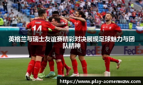 英格兰与瑞士友谊赛精彩对决展现足球魅力与团队精神
