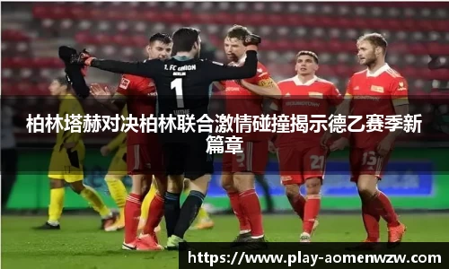 柏林塔赫对决柏林联合激情碰撞揭示德乙赛季新篇章