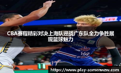 CBA赛程精彩对决上海队迎战广东队全力争胜展现篮球魅力