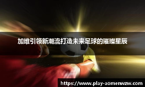 加维引领新潮流打造未来足球的璀璨星辰