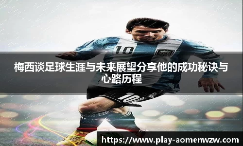梅西谈足球生涯与未来展望分享他的成功秘诀与心路历程