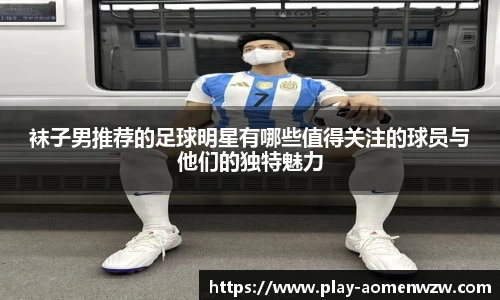 袜子男推荐的足球明星有哪些值得关注的球员与他们的独特魅力