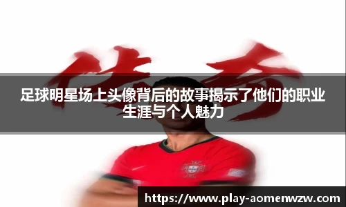 足球明星场上头像背后的故事揭示了他们的职业生涯与个人魅力