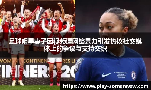 足球明星妻子因视频遭网络暴力引发热议社交媒体上的争议与支持交织